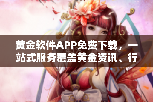 黃金軟件APP免費下載，一站式服務(wù)覆蓋黃金資訊、行情數(shù)據(jù)及交易平臺