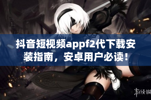 抖音短視頻appf2代下載安裝指南，安卓用戶必讀！