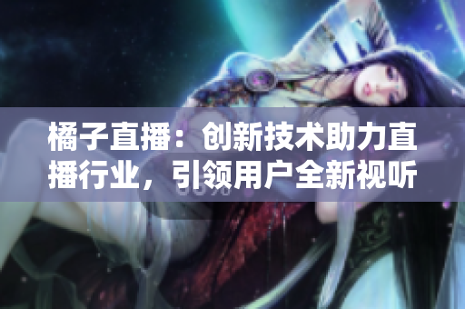橘子直播：創(chuàng)新技術(shù)助力直播行業(yè)，引領(lǐng)用戶全新視聽體驗(yàn)