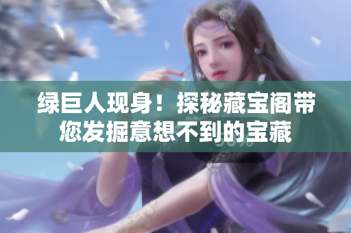綠巨人現(xiàn)身！探秘藏寶閣帶您發(fā)掘意想不到的寶藏