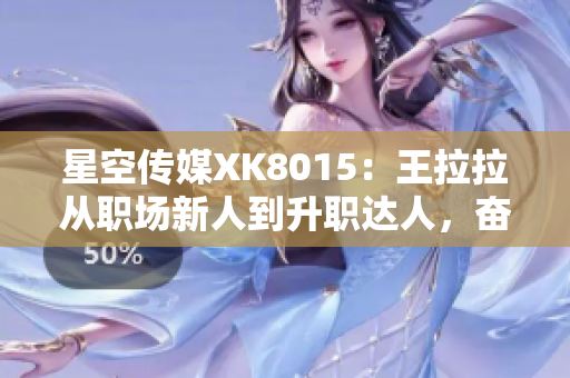 星空傳媒XK8015：王拉拉從職場(chǎng)新人到升職達(dá)人，奮斗成長(zhǎng)之路1