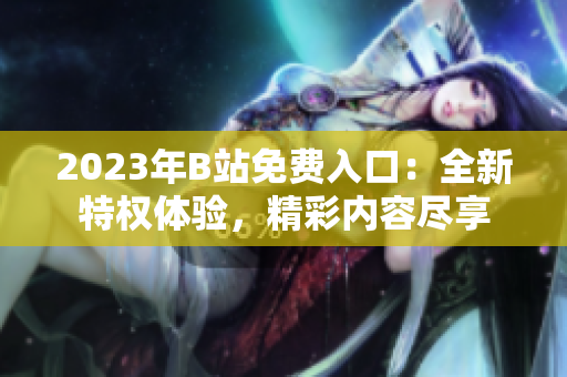 2023年B站免費(fèi)入口：全新特權(quán)體驗(yàn)，精彩內(nèi)容盡享