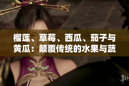 榴蓮、草莓、西瓜、茄子與黃瓜：顛覆傳統(tǒng)的水果與蔬菜組合