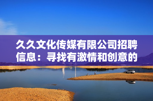 久久文化傳媒有限公司招聘信息：尋找有激情和創(chuàng)意的人才加入我們的團隊