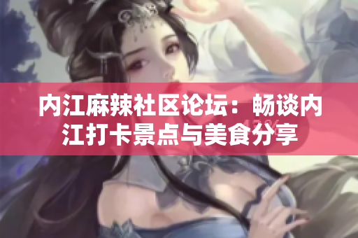 內(nèi)江麻辣社區(qū)論壇：暢談內(nèi)江打卡景點與美食分享