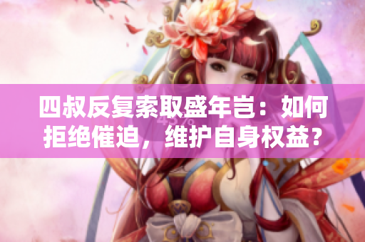 四叔反復(fù)索取盛年豈：如何拒絕催迫，維護(hù)自身權(quán)益？