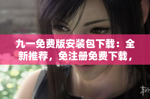 九一免費(fèi)版安裝包下載：全新推薦，免注冊(cè)免費(fèi)下載，快速安裝體驗(yàn)最新版本