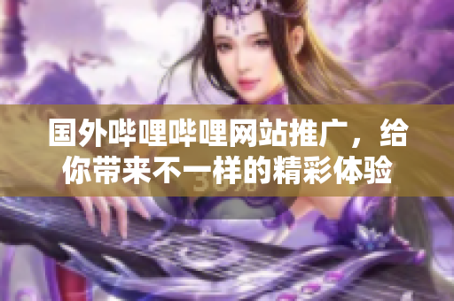 國外嗶哩嗶哩網(wǎng)站推廣，給你帶來不一樣的精彩體驗