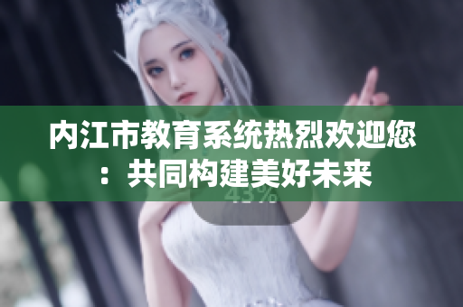 內(nèi)江市教育系統(tǒng)熱烈歡迎您：共同構(gòu)建美好未來(lái)