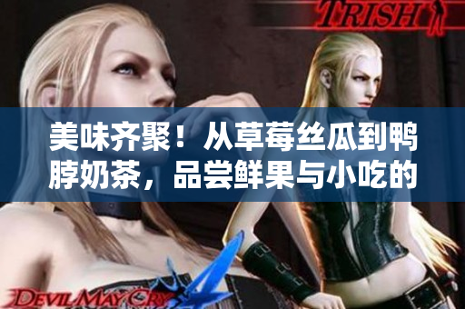 美味齊聚！從草莓絲瓜到鴨脖奶茶，品嘗鮮果與小吃的全新體驗(yàn)