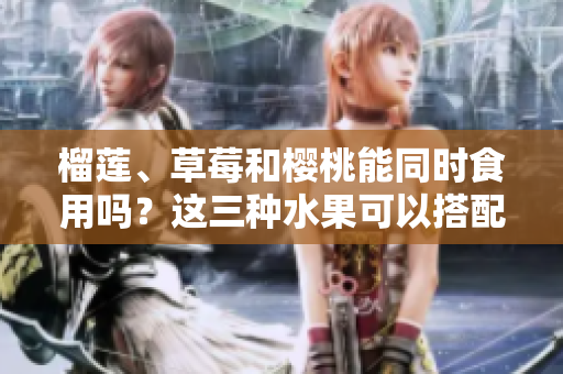 榴蓮、草莓和櫻桃能同時(shí)食用嗎？這三種水果可以搭配食用嗎？