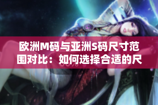 歐洲M碼與亞洲S碼尺寸范圍對(duì)比：如何選擇合適的尺寸？