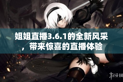 姐姐直播3.6.1的全新風(fēng)采，帶來驚喜的直播體驗(yàn)