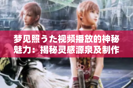 夢(mèng)見照うた視頻播放的神秘魅力：揭秘靈感源泉及制作幕后故事