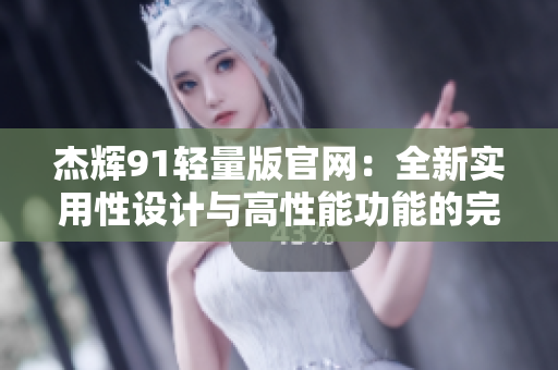 杰輝91輕量版官網(wǎng)：全新實(shí)用性設(shè)計(jì)與高性能功能的完美結(jié)合