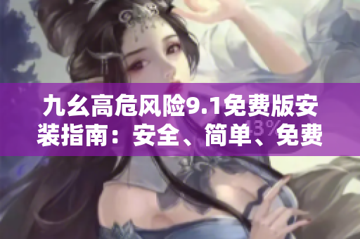 九幺高危風(fēng)險(xiǎn)9.1免費(fèi)版安裝指南：安全、簡(jiǎn)單、免費(fèi)！