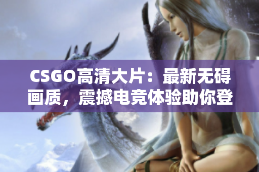 CSGO高清大片：最新無礙畫質(zhì)，震撼電競體驗(yàn)助你登上巔峰