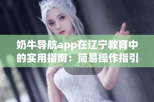 奶牛導(dǎo)航app在遼寧教育中的實(shí)用指南：簡(jiǎn)易操作指引與功能應(yīng)用