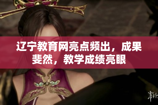 遼寧教育網(wǎng)亮點(diǎn)頻出，成果斐然，教學(xué)成績(jī)亮眼