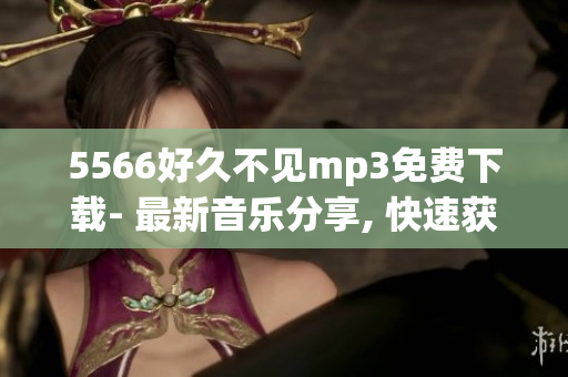 5566好久不見mp3免費(fèi)下載- 最新音樂分享, 快速獲取高品質(zhì)音樂！