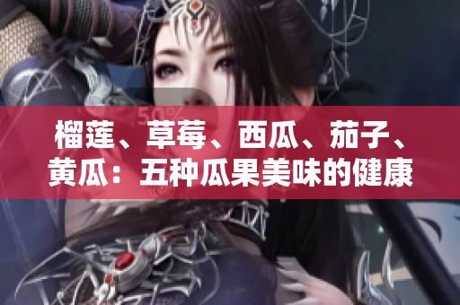 榴蓮、草莓、西瓜、茄子、黃瓜：五種瓜果美味的健康飲食指南
