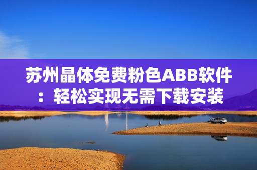 蘇州晶體免費(fèi)粉色ABB軟件：輕松實(shí)現(xiàn)無需下載安裝
