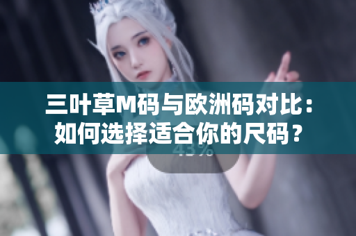 三葉草M碼與歐洲碼對(duì)比：如何選擇適合你的尺碼？