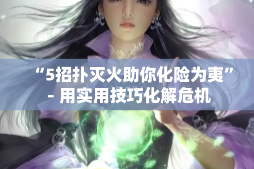 “5招撲滅火助你化險(xiǎn)為夷” - 用實(shí)用技巧化解危機(jī)