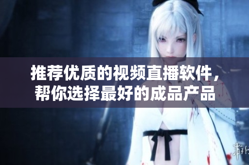 推薦優(yōu)質(zhì)的視頻直播軟件，幫你選擇最好的成品產(chǎn)品