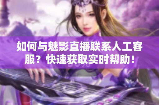 如何與魅影直播聯(lián)系人工客服？快速獲取實(shí)時(shí)幫助！