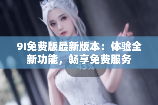 9I免費(fèi)版最新版本：體驗(yàn)全新功能，暢享免費(fèi)服務(wù)