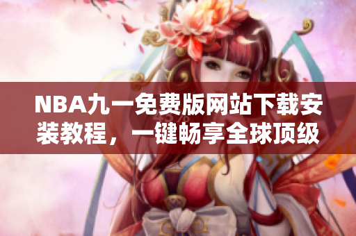 NBA九一免費(fèi)版網(wǎng)站下載安裝教程，一鍵暢享全球頂級(jí)籃球盛宴