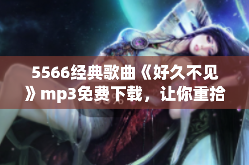 5566經(jīng)典歌曲《好久不見》mp3免費(fèi)下載，讓你重拾懷舊回憶
