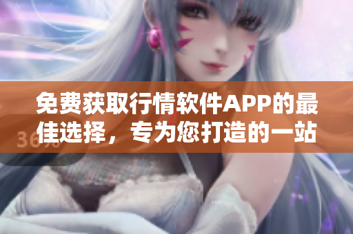 免費(fèi)獲取行情軟件APP的最佳選擇，專(zhuān)為您打造的一站式網(wǎng)站
