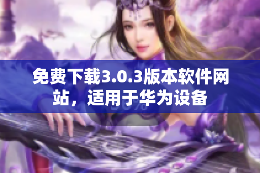 免費下載3.0.3版本軟件網(wǎng)站，適用于華為設(shè)備