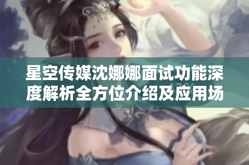 星空傳媒沈娜娜面試功能深度解析全方位介紹及應(yīng)用場景分析