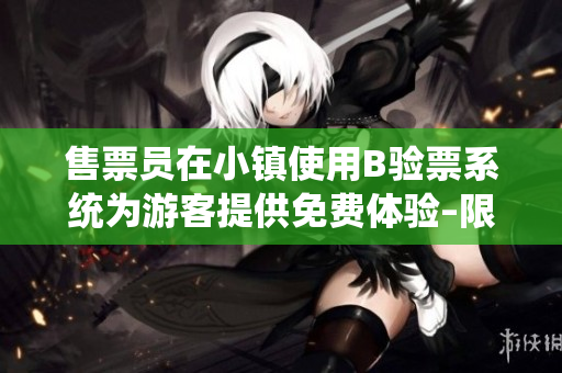 售票員在小鎮(zhèn)使用B驗(yàn)票系統(tǒng)為游客提供免費(fèi)體驗(yàn)–限時(shí)限量免費(fèi)閱讀