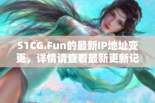 51CG.Fun的最新IP地址變更，詳情請查看最新更新記錄