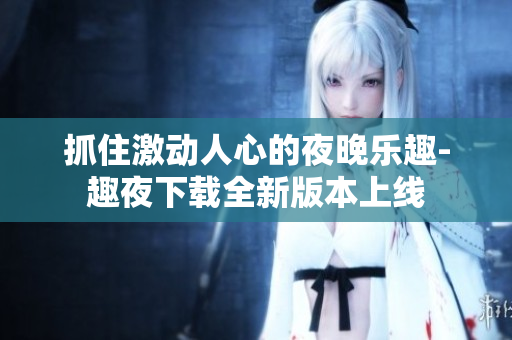 抓住激動(dòng)人心的夜晚樂趣-趣夜下載全新版本上線