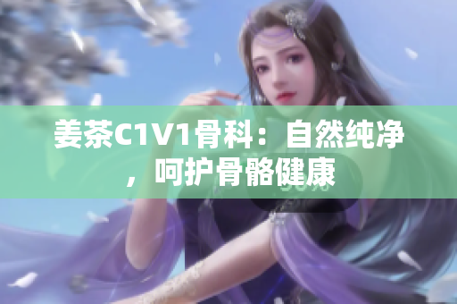 姜茶C1V1骨科：自然純凈，呵護(hù)骨骼健康