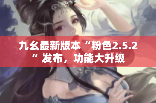 九幺最新版本“粉色2.5.2”發(fā)布，功能大升級