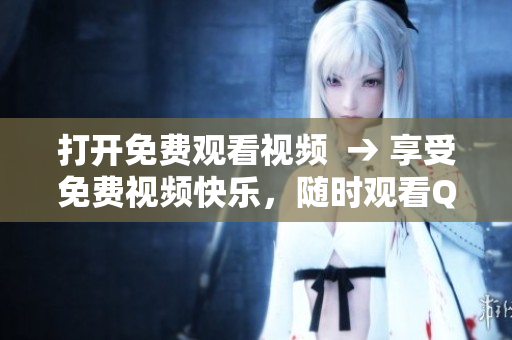 打開(kāi)免費(fèi)觀看視頻  → 享受免費(fèi)視頻快樂(lè)，隨時(shí)觀看QQ