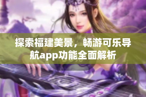 探索福建美景，暢游可樂導(dǎo)航app功能全面解析