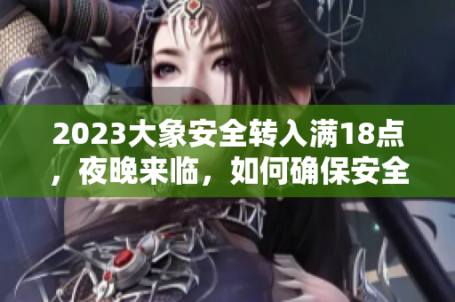 2023大象安全轉(zhuǎn)入滿18點，夜晚來臨，如何確保安全？