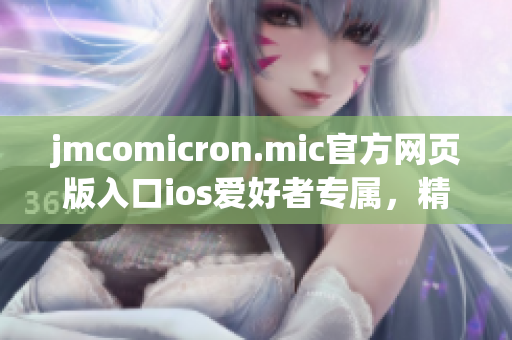 jmcomicron.mic官方網(wǎng)頁(yè)版入口ios愛好者專屬，精彩漫畫盡在眼前