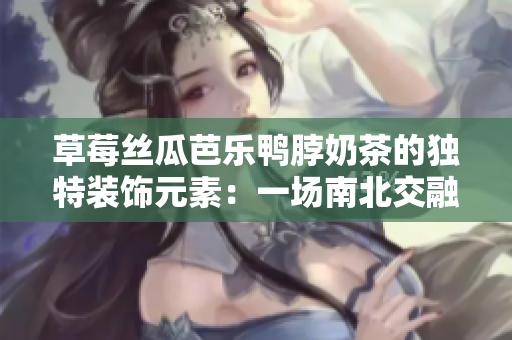 草莓絲瓜芭樂鴨脖奶茶的獨特裝飾元素：一場南北交融的美食盛宴
