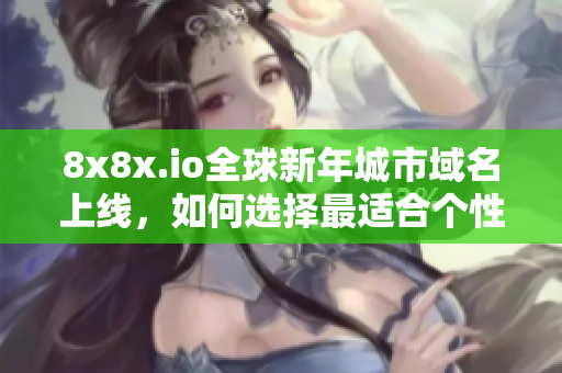 8x8x.io全球新年城市域名上線，如何選擇最適合個(gè)性化的地域網(wǎng)名？