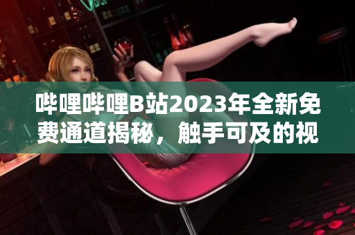 嗶哩嗶哩B站2023年全新免費(fèi)通道揭秘，觸手可及的視頻世界展現(xiàn)眼前