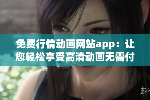免費(fèi)行情動(dòng)畫網(wǎng)站app：讓您輕松享受高清動(dòng)畫無(wú)需付費(fèi)