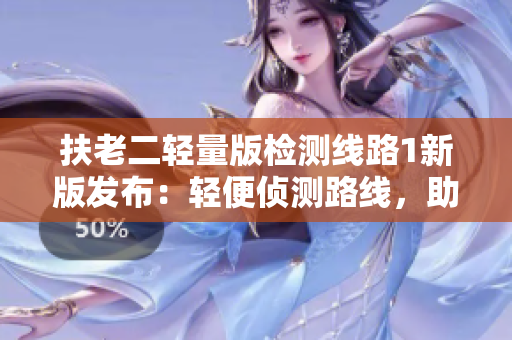 扶老二輕量版檢測線路1新版發(fā)布：輕便偵測路線，助力老年人出行安全
